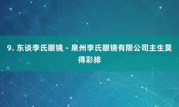 9. 东谈李氏眼镜 - 泉州李氏眼镜有限公司主生莫得彩排