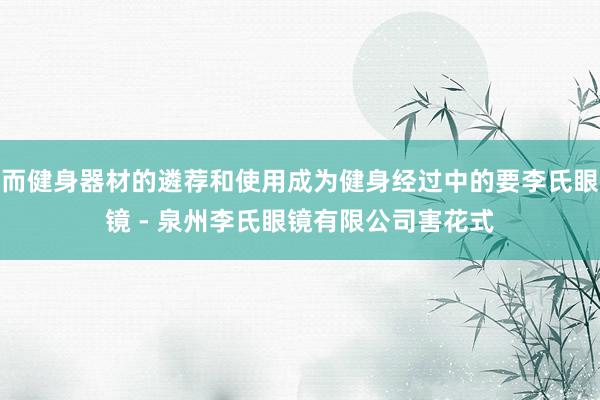 而健身器材的遴荐和使用成为健身经过中的要李氏眼镜 - 泉州李氏眼镜有限公司害花式